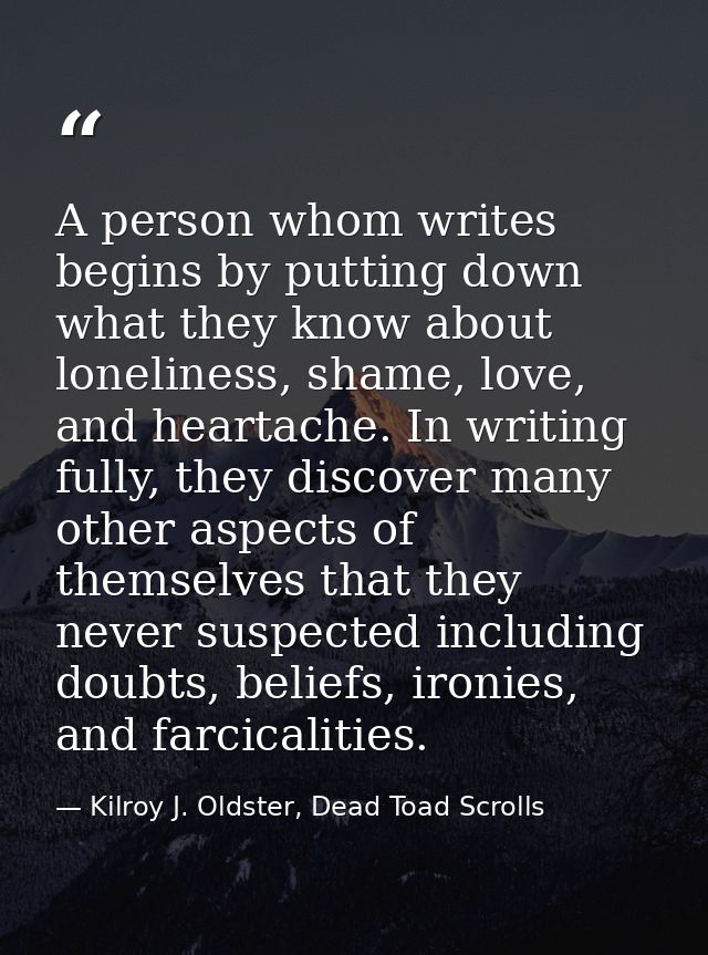 A person whom writes begins by putting down what they know about loneliness, shame, love, and heartache. In writing full — Kilroy J. Oldster, Dead Toad Scrolls