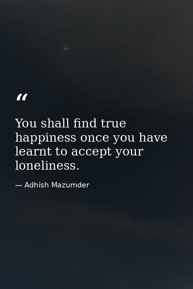 You shall find true happiness once you have learnt to accept your loneliness. — Adhish Mazumder