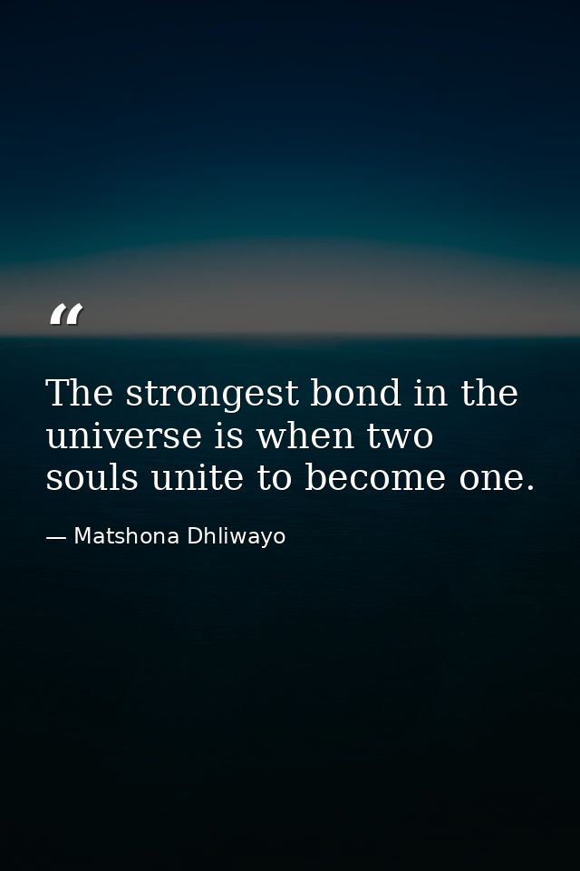 The strongest bond in the universe is when two souls unite to become one. — Matshona Dhliwayo