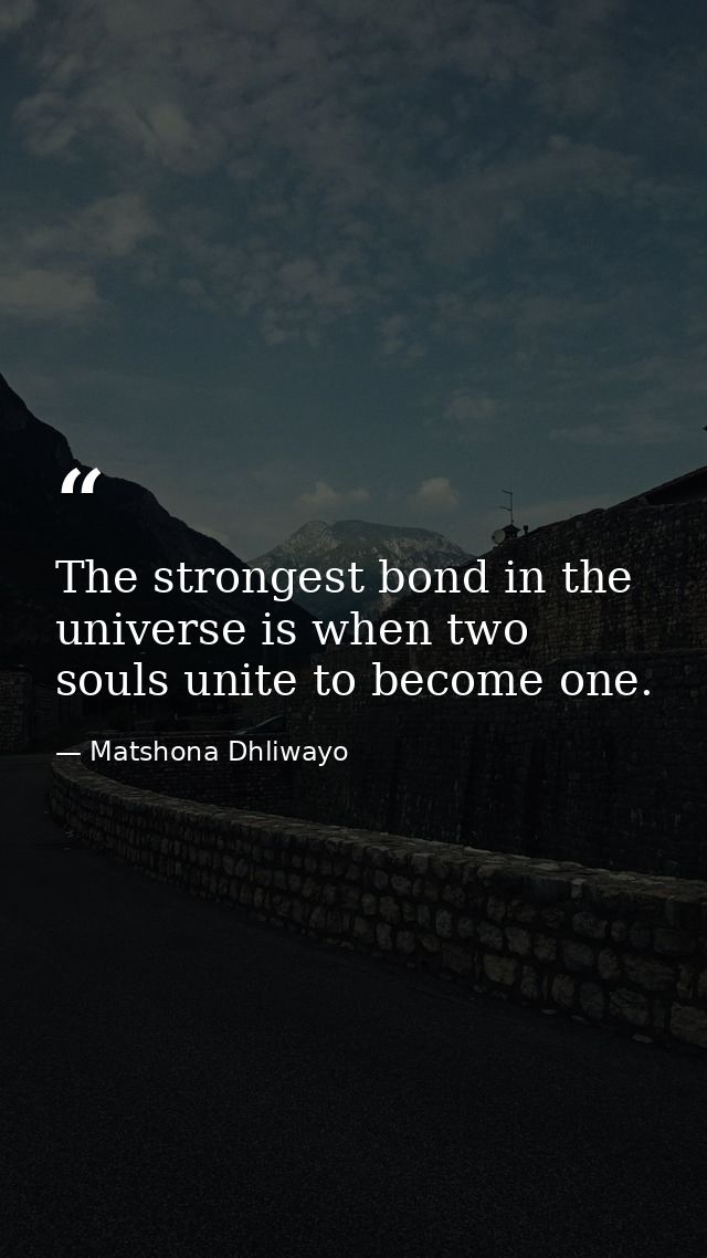 The strongest bond in the universe is when two souls unite to become one. — Matshona Dhliwayo