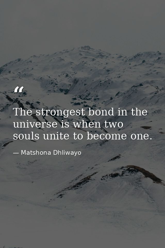 The strongest bond in the universe is when two souls unite to become one. — Matshona Dhliwayo