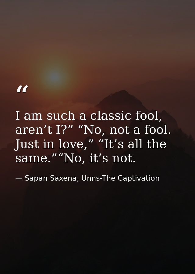 I am such a classic fool, aren’t I?” “No, not a fool. Just in love,” “It’s all the same.”“No, it’s not. — Sapan Saxena, Unns-The Captivation