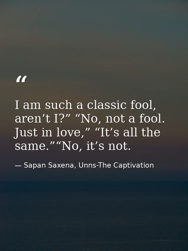 I am such a classic fool, aren’t I?” “No, not a fool. Just in love,” “It’s all the same.”“No, it’s not. — Sapan Saxena, Unns-The Captivation