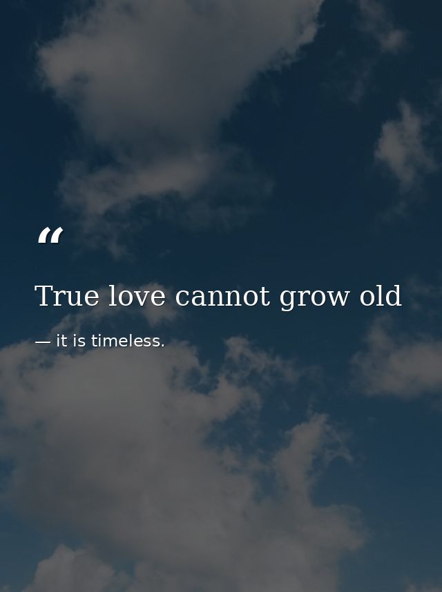 True love cannot grow old — it is timeless.