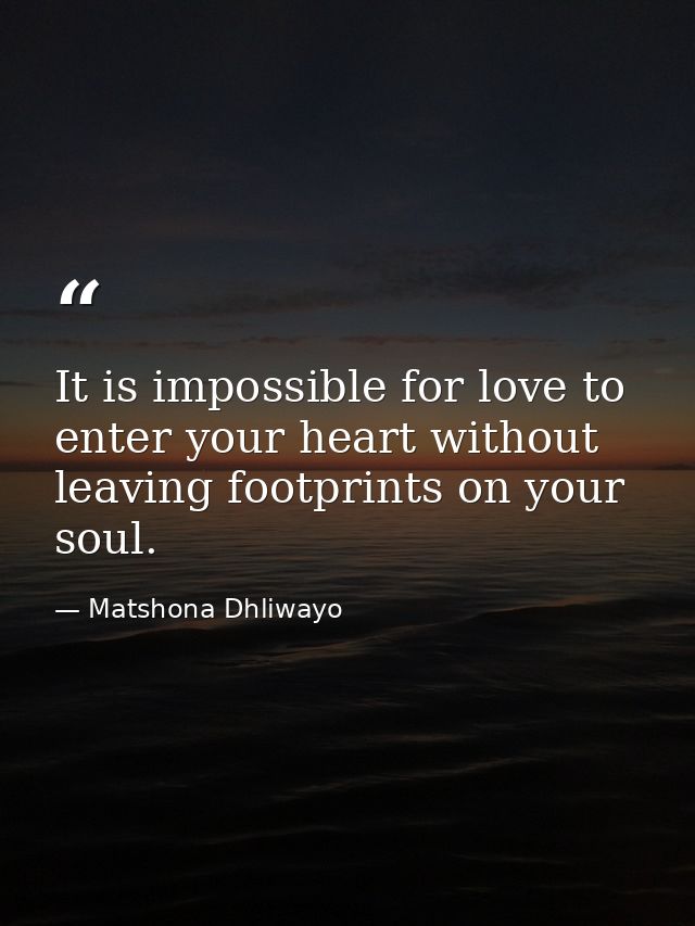 It is impossible for love to enter your heart without leaving footprints on your soul. — Matshona Dhliwayo