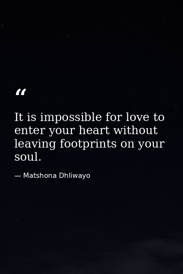 It is impossible for love to enter your heart without leaving footprints on your soul. — Matshona Dhliwayo