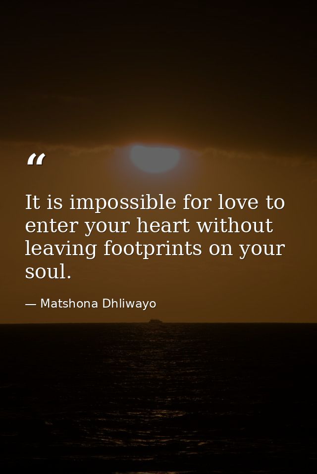 It is impossible for love to enter your heart without leaving footprints on your soul. — Matshona Dhliwayo