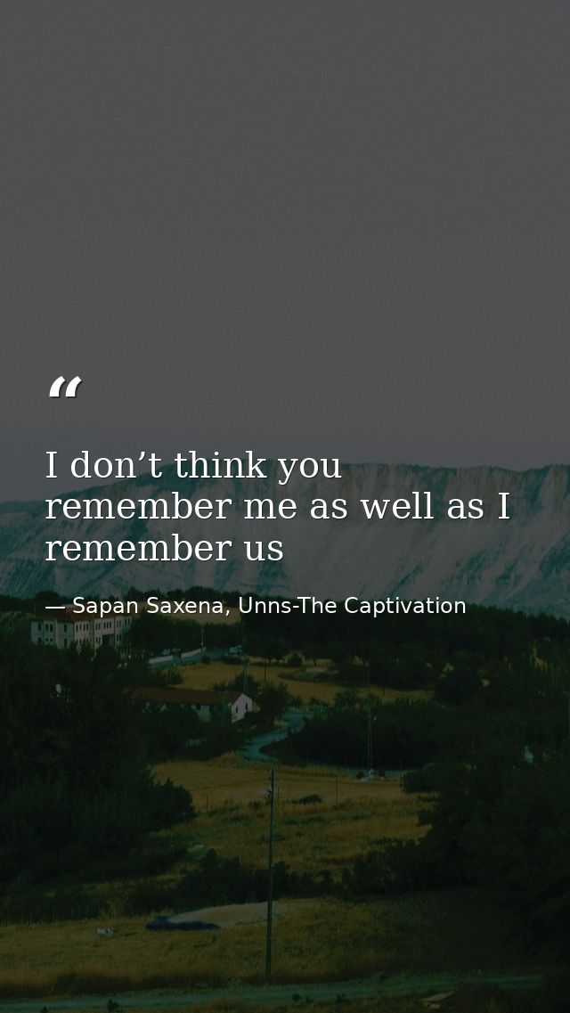 I don’t think you remember me as well as I remember us — Sapan Saxena, Unns-The Captivation