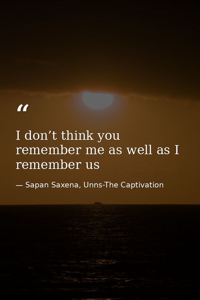 I don’t think you remember me as well as I remember us — Sapan Saxena, Unns-The Captivation