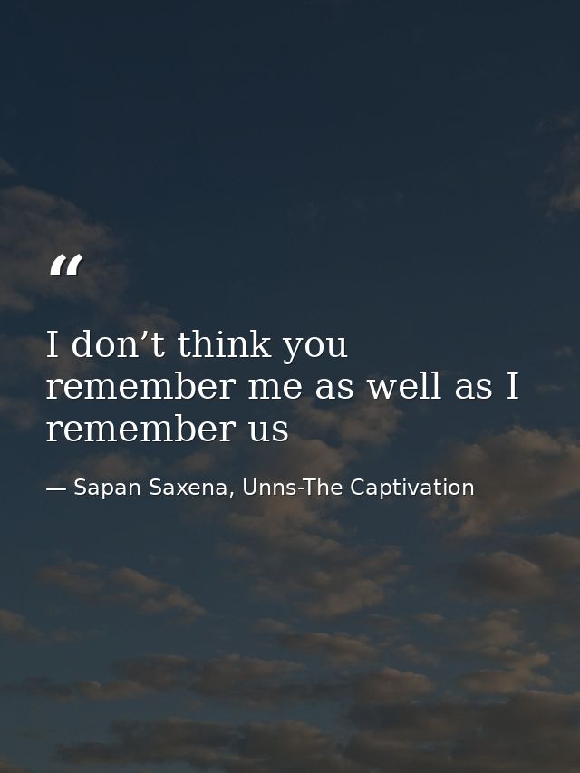 I don’t think you remember me as well as I remember us — Sapan Saxena, Unns-The Captivation