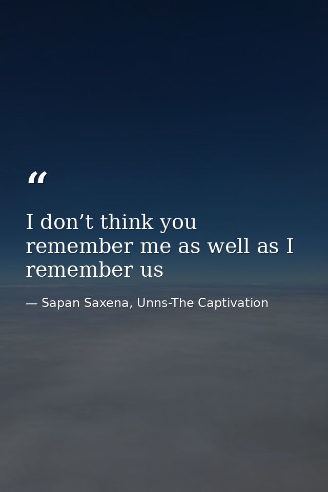 I don’t think you remember me as well as I remember us — Sapan Saxena, Unns-The Captivation