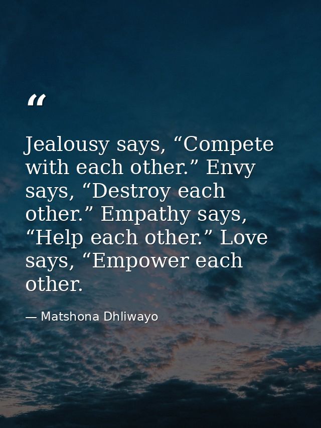 Jealousy says, “Compete with each other.” Envy says, “Destroy each other.” Empathy says, “Help each other.” Love says, “ — Matshona Dhliwayo