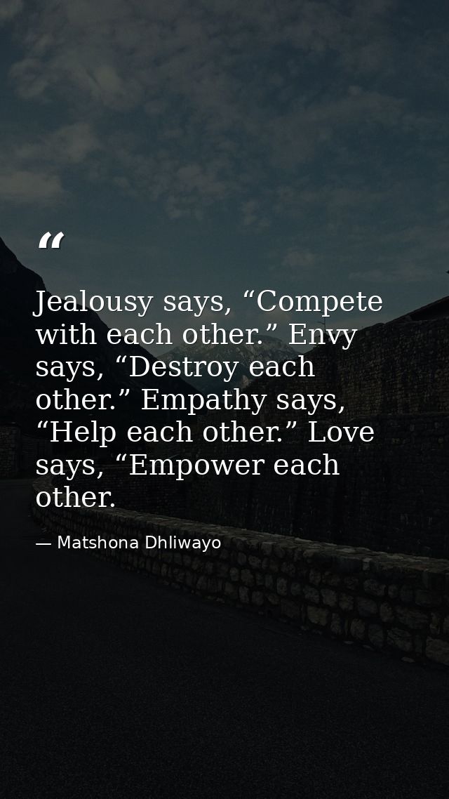 Jealousy says, “Compete with each other.” Envy says, “Destroy each other.” Empathy says, “Help each other.” Love says, “ — Matshona Dhliwayo