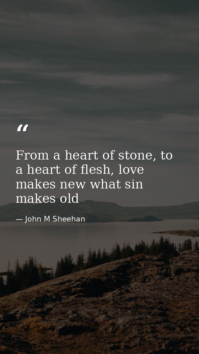 From a heart of stone, to a heart of flesh, love makes new what sin makes old — John M Sheehan