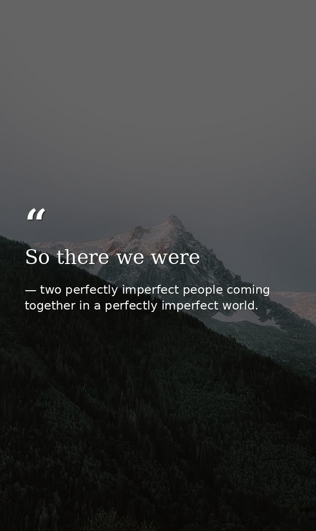 So there we were — two perfectly imperfect people coming together in a perfectly imperfect world.