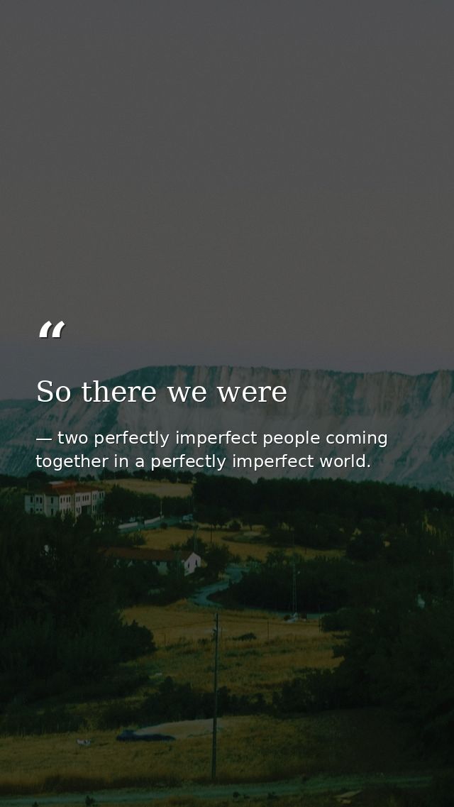 So there we were — two perfectly imperfect people coming together in a perfectly imperfect world.