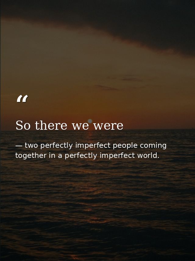 So there we were — two perfectly imperfect people coming together in a perfectly imperfect world.