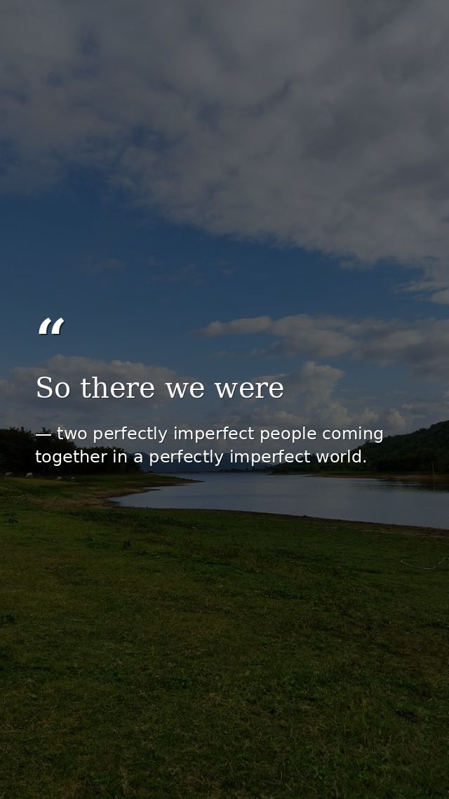 So there we were — two perfectly imperfect people coming together in a perfectly imperfect world.