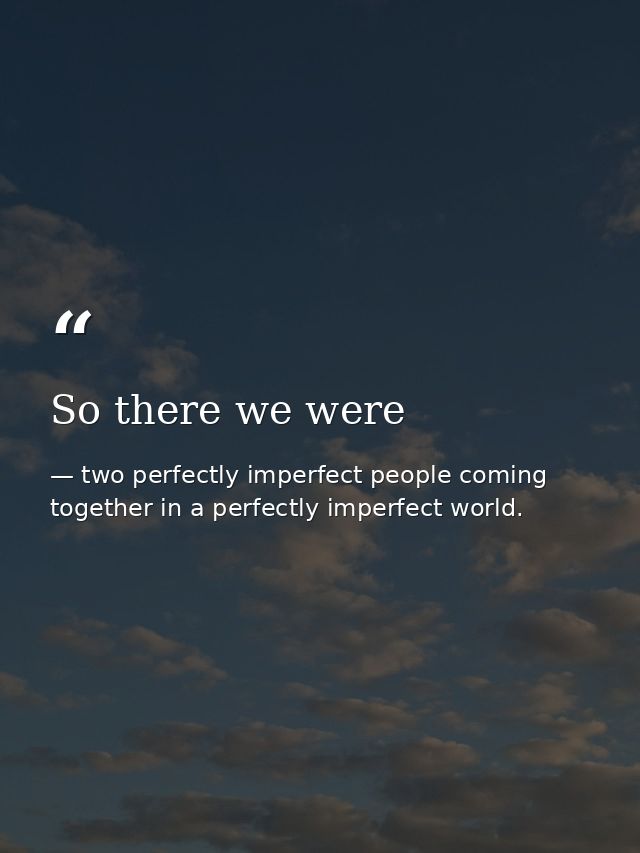 So there we were — two perfectly imperfect people coming together in a perfectly imperfect world.