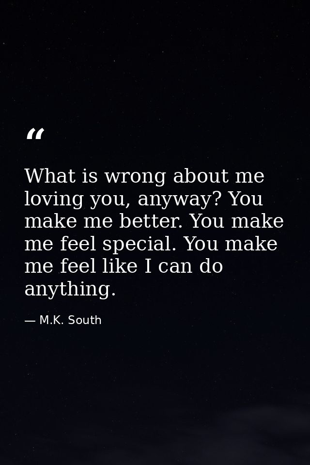 What is wrong about me loving you, anyway? You make me better. You make me feel special. You make me feel like I can do  — M.K. South