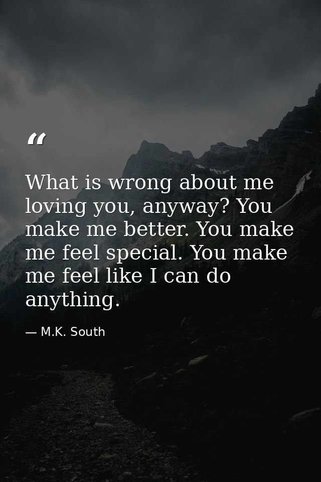 What is wrong about me loving you, anyway? You make me better. You make me feel special. You make me feel like I can do  — M.K. South