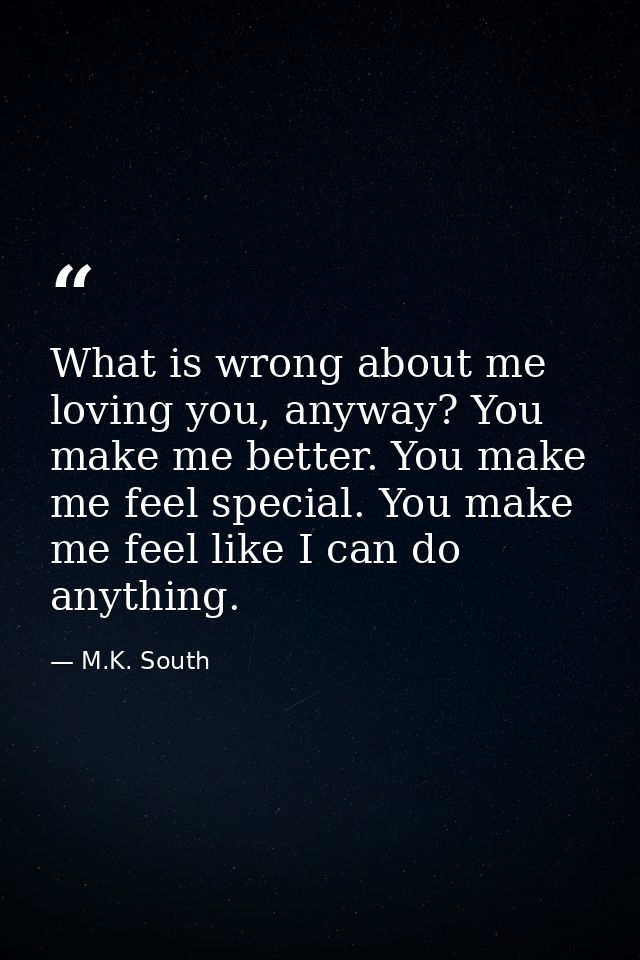 What is wrong about me loving you, anyway? You make me better. You make me feel special. You make me feel like I can do  — M.K. South