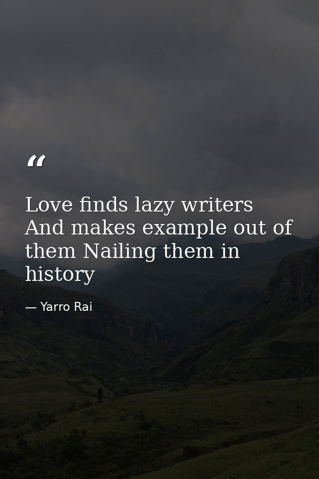 Love finds lazy writers And makes example out of them Nailing them in history — Yarro Rai