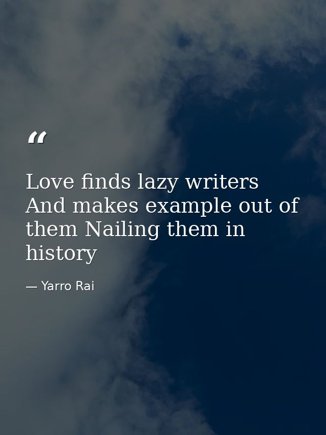 Love finds lazy writers And makes example out of them Nailing them in history — Yarro Rai