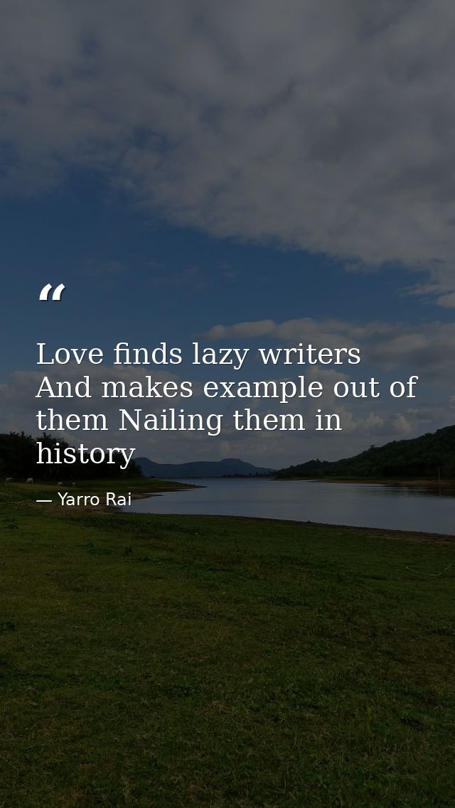 Love finds lazy writers And makes example out of them Nailing them in history — Yarro Rai