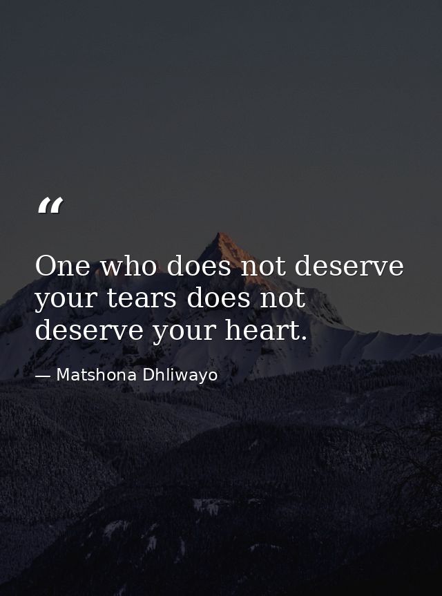 One who does not deserve your tears does not deserve your heart. — Matshona Dhliwayo