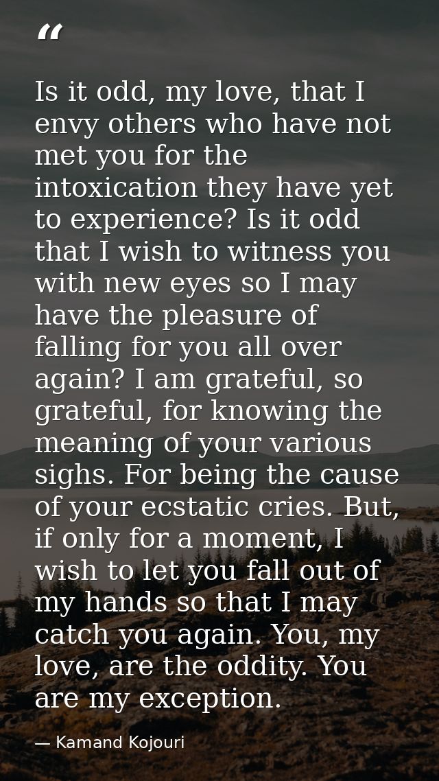 Is it odd, my love, that I envy others who have not met you for the intoxication they have yet to experience? Is it odd  — Kamand Kojouri