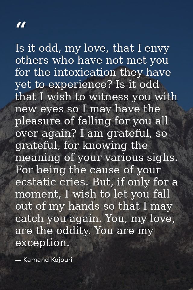 Is it odd, my love, that I envy others who have not met you for the intoxication they have yet to experience? Is it odd  — Kamand Kojouri