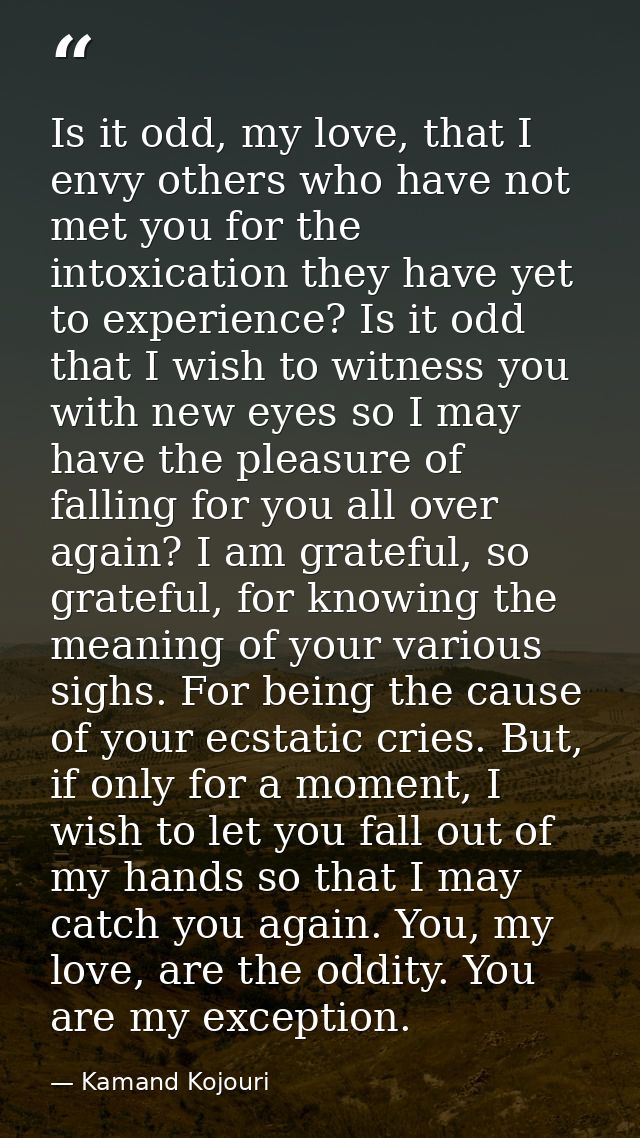 Is it odd, my love, that I envy others who have not met you for the intoxication they have yet to experience? Is it odd  — Kamand Kojouri