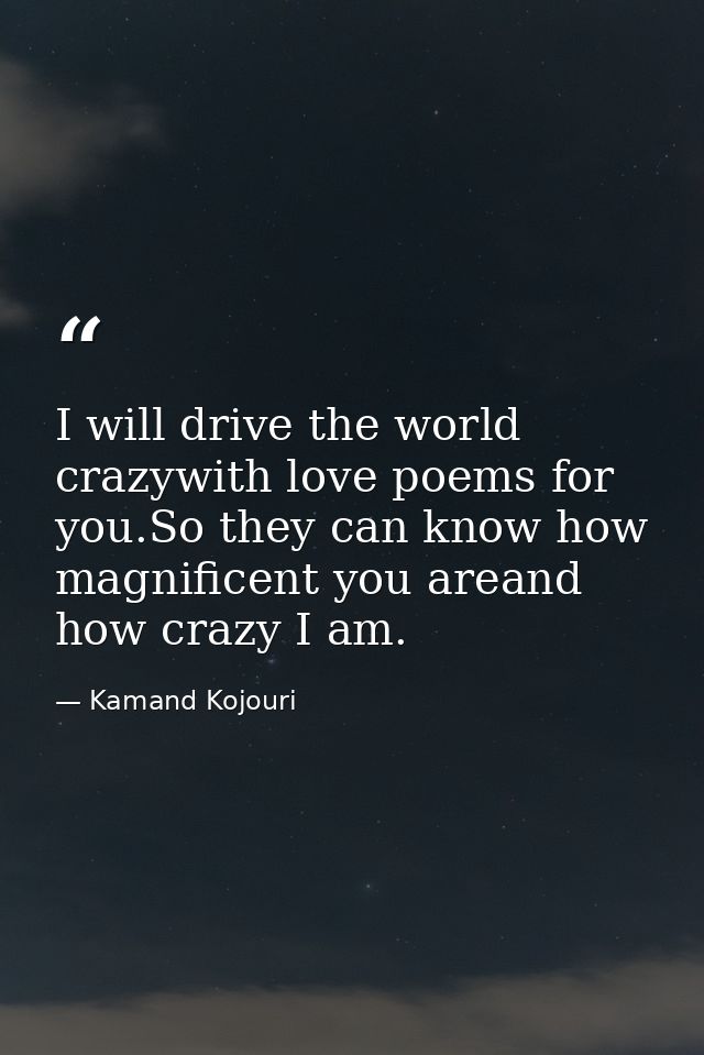 I will drive the world crazywith love poems for you.So they can know how magnificent you areand how crazy I am. — Kamand Kojouri
