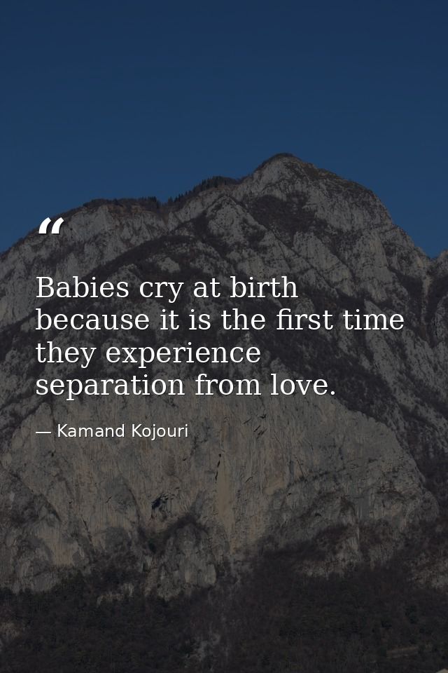 Babies cry at birth because it is the first time they experience separation from love. — Kamand Kojouri