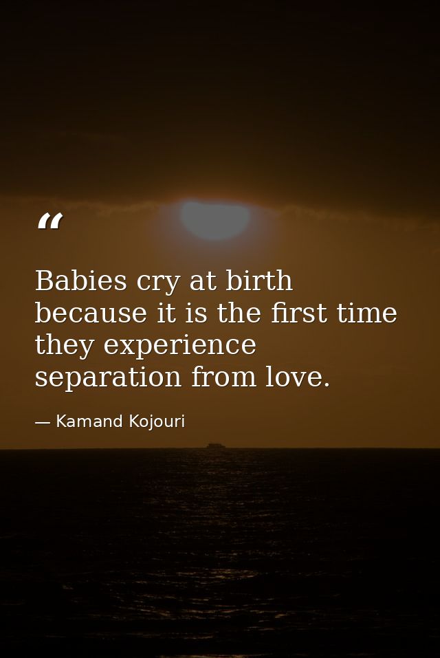 Babies cry at birth because it is the first time they experience separation from love. — Kamand Kojouri