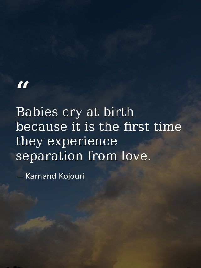 Babies cry at birth because it is the first time they experience separation from love. — Kamand Kojouri