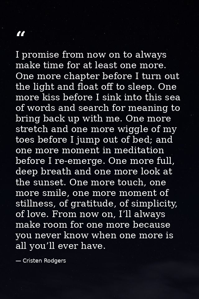 I promise from now on to always make time for at least one more. One more chapter before I turn out the light and float  — Cristen Rodgers