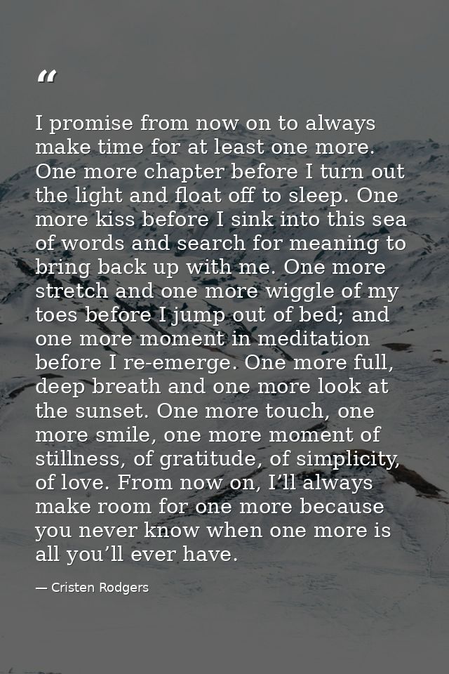 I promise from now on to always make time for at least one more. One more chapter before I turn out the light and float  — Cristen Rodgers
