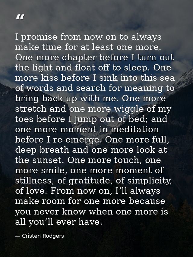 I promise from now on to always make time for at least one more. One more chapter before I turn out the light and float  — Cristen Rodgers
