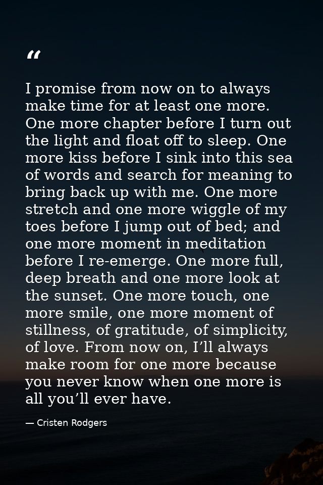 I promise from now on to always make time for at least one more. One more chapter before I turn out the light and float  — Cristen Rodgers
