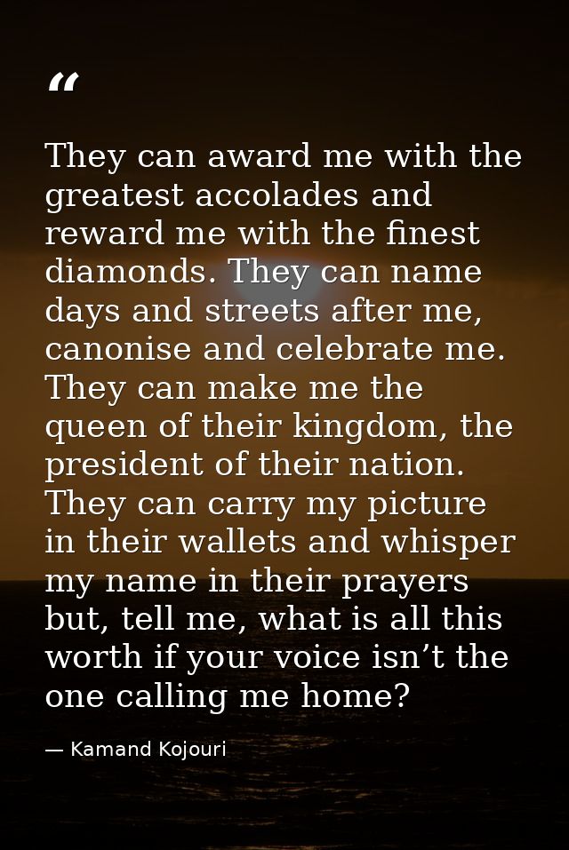 They can award me with the greatest accolades and reward me with the finest diamonds. They can name days and streets aft — Kamand Kojouri