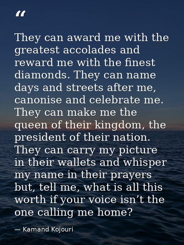 They can award me with the greatest accolades and reward me with the finest diamonds. They can name days and streets aft — Kamand Kojouri