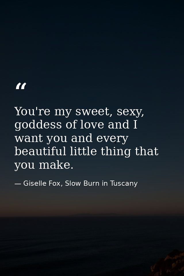 You're my sweet, sexy, goddess of love and I want you and every beautiful little thing that you make. — Giselle Fox, Slow Burn in Tuscany