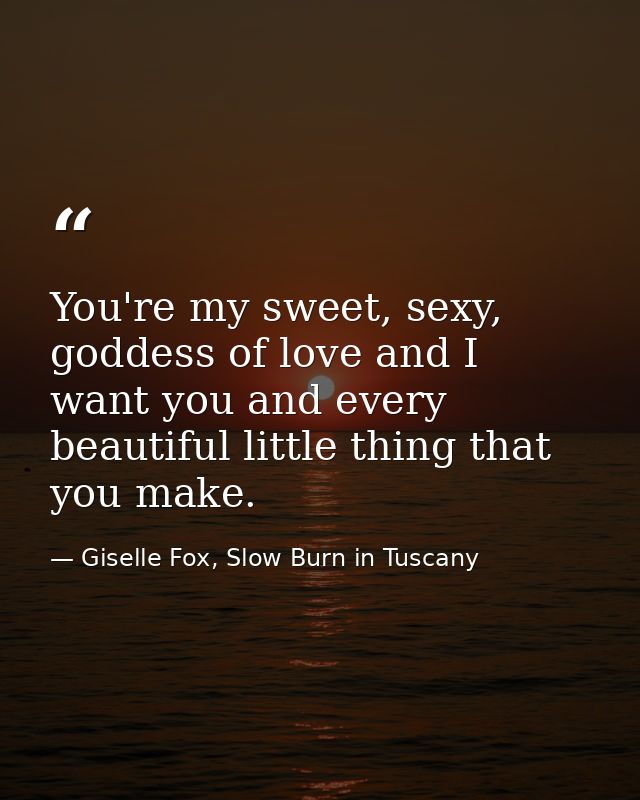 You're my sweet, sexy, goddess of love and I want you and every beautiful little thing that you make. — Giselle Fox, Slow Burn in Tuscany