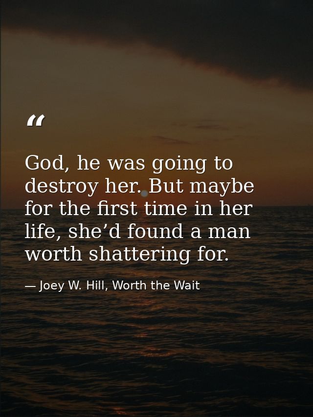 God, he was going to destroy her. But maybe for the first time in her life, she’d found a man worth shattering for. — Joey W. Hill, Worth the Wait