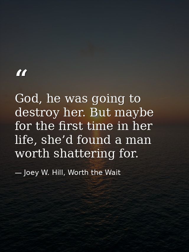 God, he was going to destroy her. But maybe for the first time in her life, she’d found a man worth shattering for. — Joey W. Hill, Worth the Wait