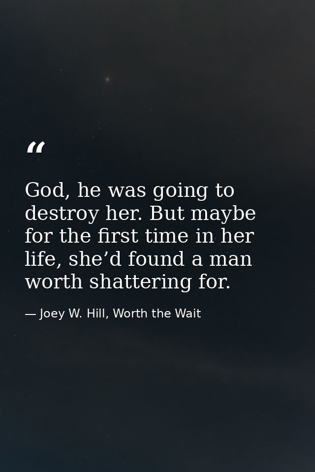 God, he was going to destroy her. But maybe for the first time in her life, she’d found a man worth shattering for. — Joey W. Hill, Worth the Wait