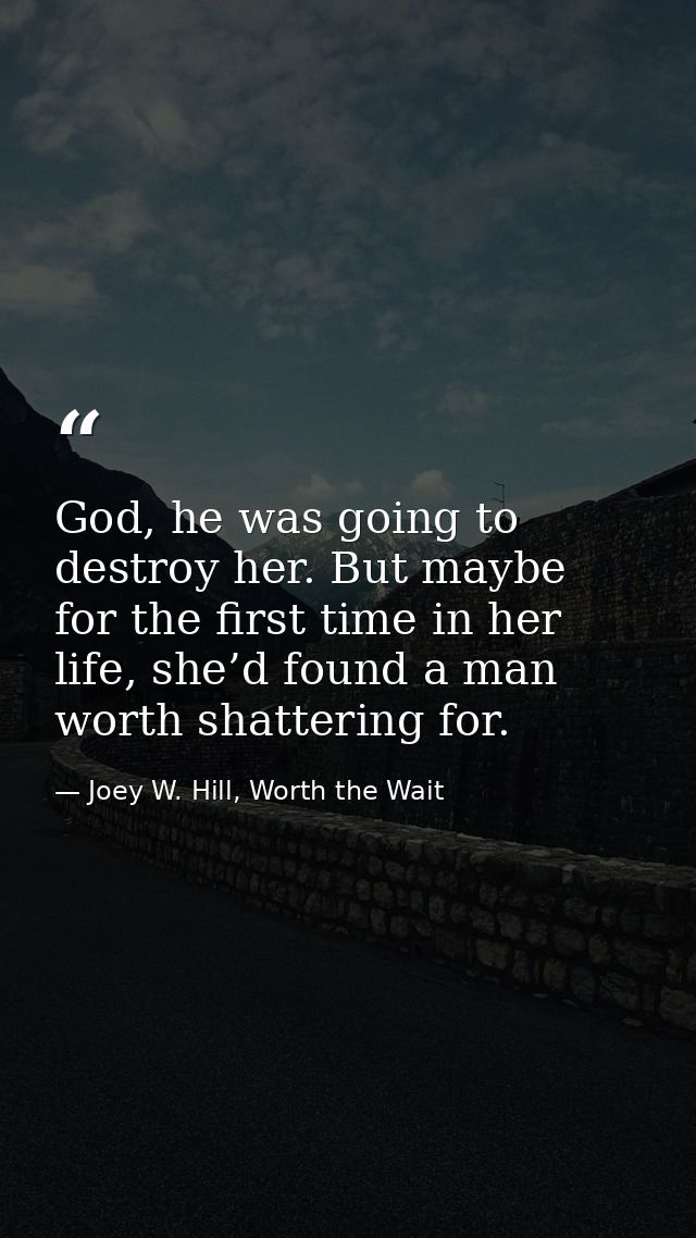 God, he was going to destroy her. But maybe for the first time in her life, she’d found a man worth shattering for. — Joey W. Hill, Worth the Wait