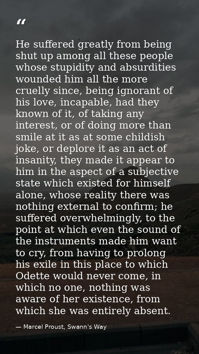 He suffered greatly from being shut up among all these people whose stupidity and absurdities wounded him all the more c — Marcel Proust, Swann's Way